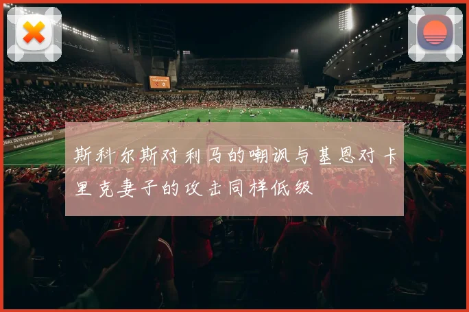 斯科尔斯对利马的嘲讽与基恩对卡里克妻子的攻击同样低级