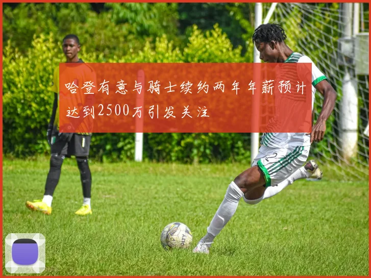 哈登有意与骑士续约两年年薪预计达到2500万引发关注