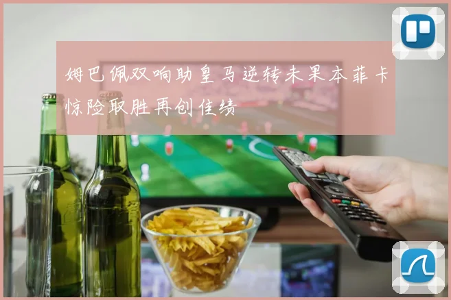 姆巴佩双响助皇马逆转未果本菲卡惊险取胜再创佳绩