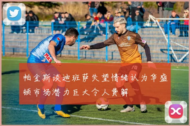 帕金斯谈迪班萨失望情绪认为华盛顿市场潜力巨大令人费解