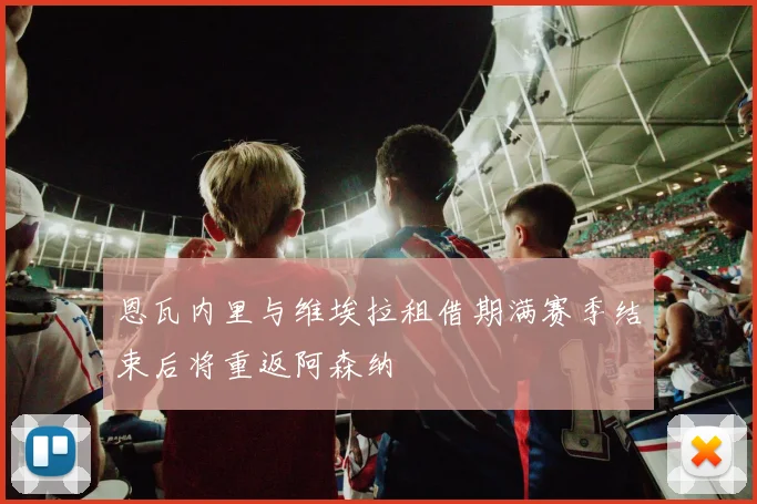 恩瓦内里与维埃拉租借期满赛季结束后将重返阿森纳