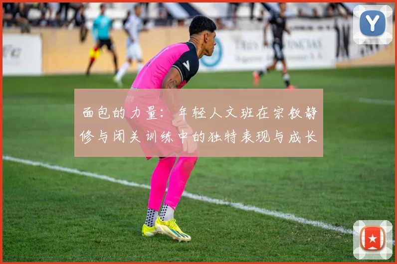 面包的力量：年轻人文班在宗教静修与闭关训练中的独特表现与成长