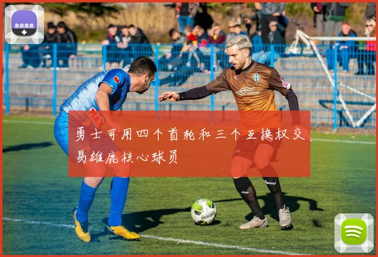 勇士可用四个首轮和三个互换权交易雄鹿核心球员