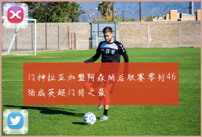 门神拉亚加盟阿森纳后联赛零封46场成英超门将之最