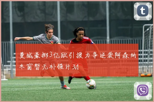曼城豪掷3亿欧引援力争逆袭阿森纳冬窗暂无补强计划