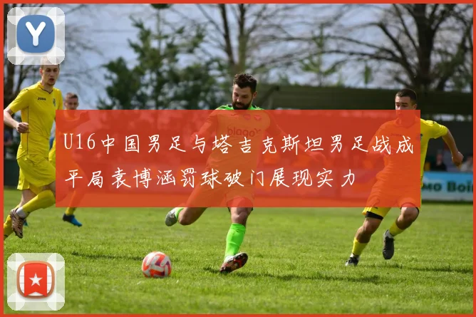 U16中国男足与塔吉克斯坦男足战成平局袁博涵罚球破门展现实力