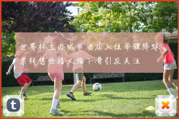 世界杯主办城市酒店入住率骤降球票转售价格大幅下滑引发关注