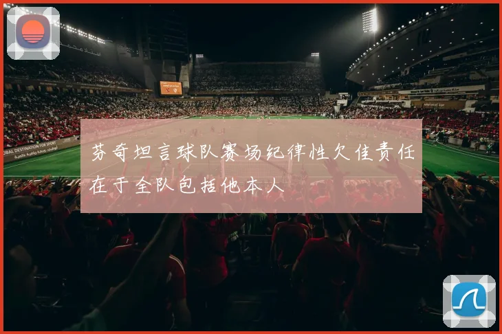 芬奇坦言球队赛场纪律性欠佳责任在于全队包括他本人