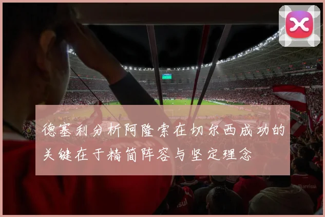 德塞利分析阿隆索在切尔西成功的关键在于精简阵容与坚定理念