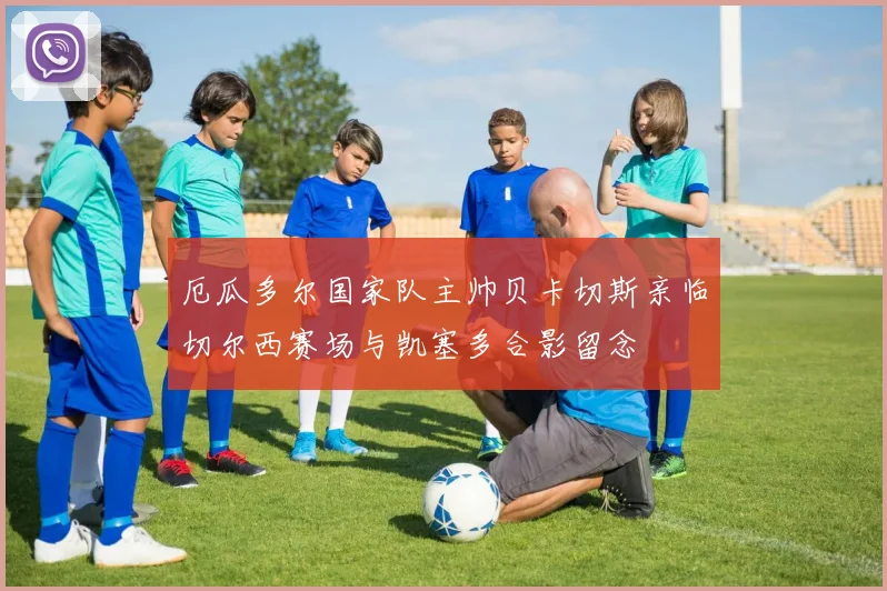 厄瓜多尔国家队主帅贝卡切斯亲临切尔西赛场与凯塞多合影留念