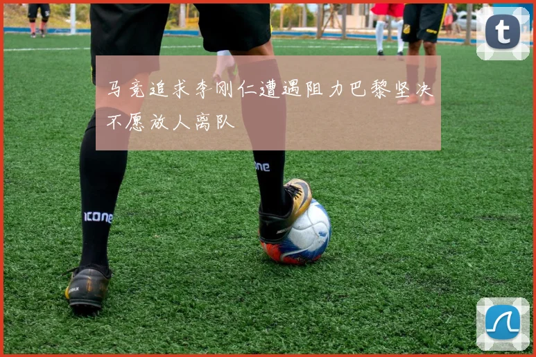 马竞追求李刚仁遭遇阻力巴黎坚决不愿放人离队