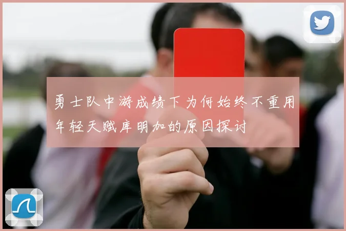 勇士队中游成绩下为何始终不重用年轻天赋库明加的原因探讨