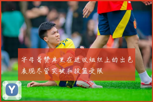 字母哥赞库里在进攻组织上的出色表现尽管突破和投篮受限